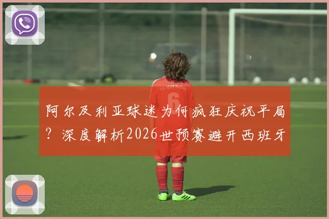 阿尔及利亚球迷为何疯狂庆祝平局？深度解析2026世预赛避开西班牙的晋级形势