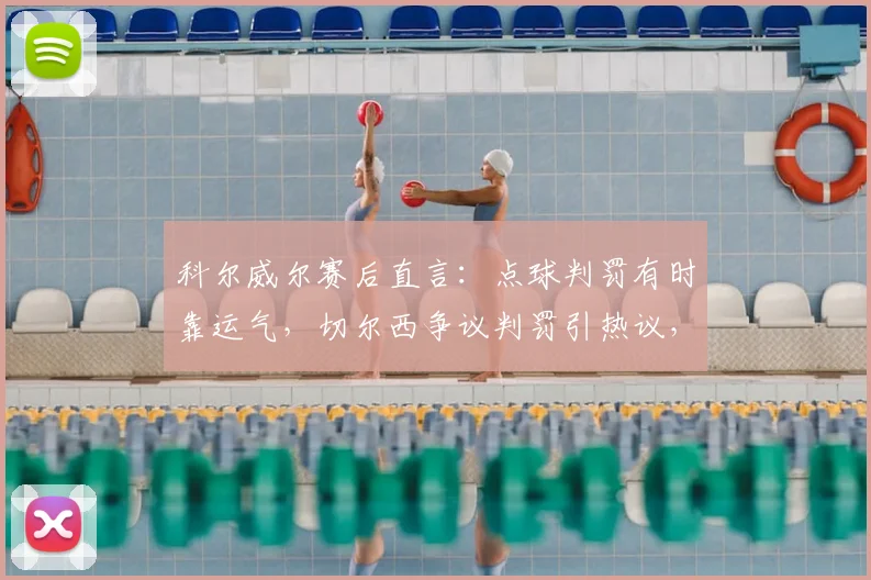科尔威尔赛后直言：点球判罚有时靠运气，切尔西争议判罚引热议，深度解析英超判罚尺度