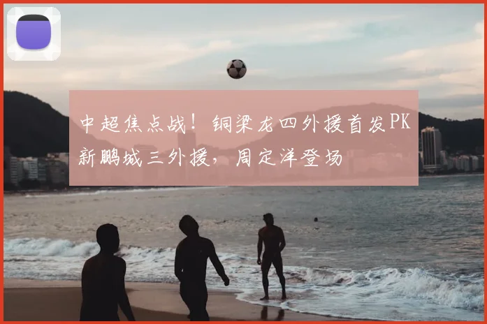 中超焦点战!铜梁龙四外援首发PK新鹏城三外援,周定洋登场