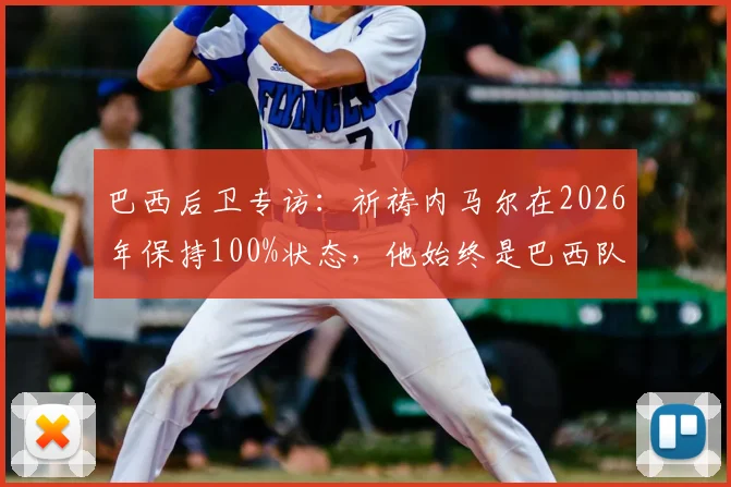巴西后卫专访：祈祷内马尔在2026年保持100%状态，他始终是巴西队的关键与偶像