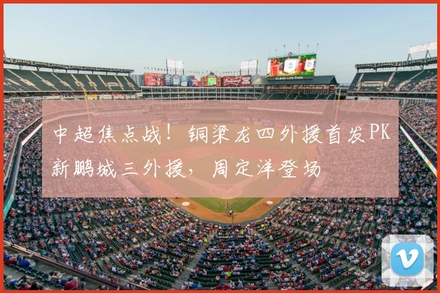中超焦点战！铜梁龙四外援首发PK新鹏城三外援，周定洋登场