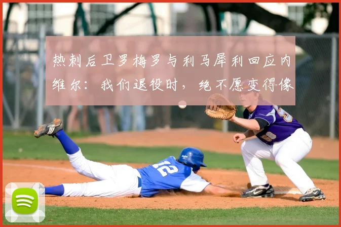 热刺后卫罗梅罗与利马犀利回应内维尔：我们退役时，绝不愿变得像某些评论员一样！解析球员回怼名宿风波