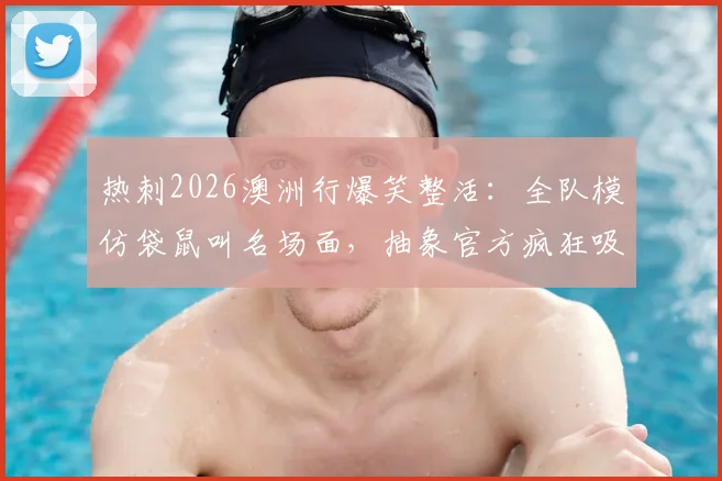 热刺2026澳洲行爆笑整活：全队模仿袋鼠叫名场面，抽象官方疯狂吸粉