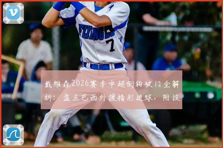 戴维森2026赛季中超倒钩破门全解析：盘点巴西外援精彩进球，附技术分析与高清回放
