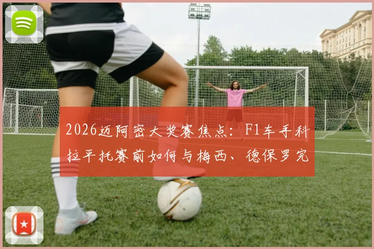 2026迈阿密大奖赛焦点:F1车手科拉平托赛前如何与梅西、德保罗完成球衣交换?现场细节全回顾