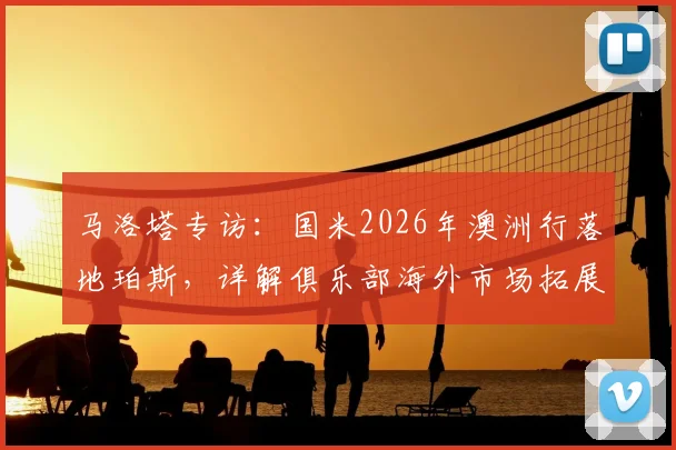 马洛塔专访：国米2026年澳洲行落地珀斯，详解俱乐部海外市场拓展战略与商业价值