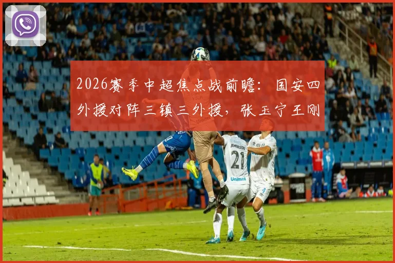 2026赛季中超焦点战前瞻:国安四外援对阵三镇三外援,张玉宁王刚领衔本土阵容看点解析