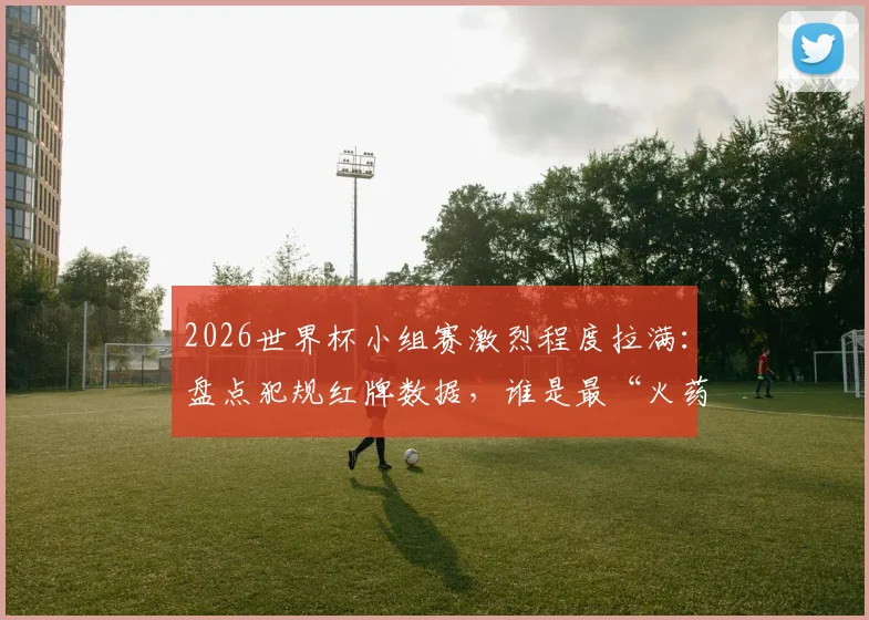 2026世界杯小组赛激烈程度拉满:盘点犯规红牌数据,谁是最“火药桶”球员?