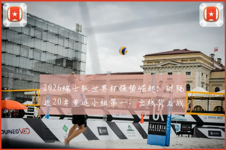 2026瑞士队世界杯强势崛起：时隔近20年重返小组第一，出线背后战术与阵容深度解析