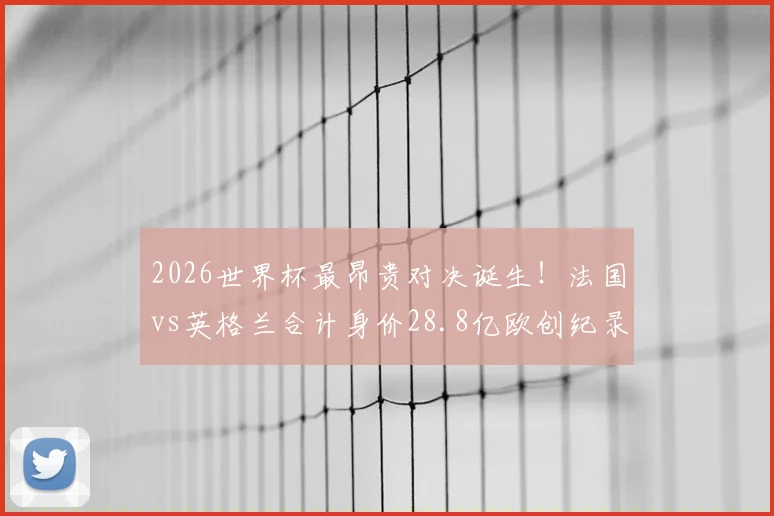 2026世界杯最昂贵对决诞生！法国vs英格兰合计身价28.8亿欧创纪录，天价阵容表现全解析