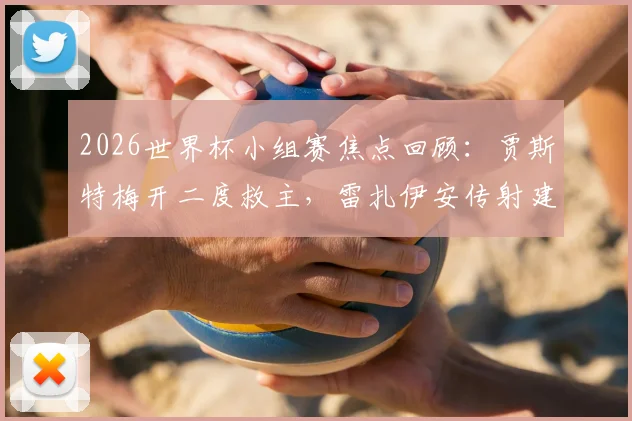 2026世界杯小组赛焦点回顾：贾斯特梅开二度救主，雷扎伊安传射建功，伊朗2-2逼平新西兰技术统计与全场录像