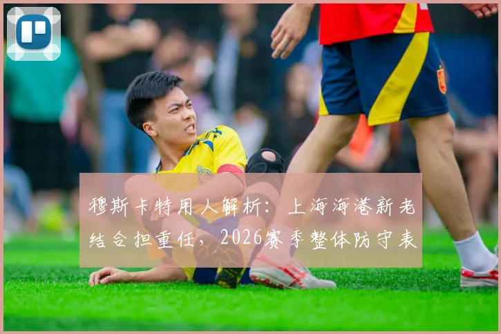 穆斯卡特用人解析:上海海港新老结合担重任,2026赛季整体防守表现获认可