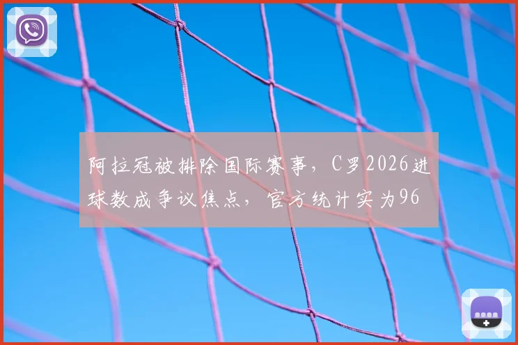 阿拉冠被排除国际赛事，C罗2026进球数成争议焦点，官方统计实为961个，德转负责人详解内幕