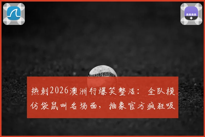 热刺2026澳洲行爆笑整活:全队模仿袋鼠叫名场面,抽象官方疯狂吸粉