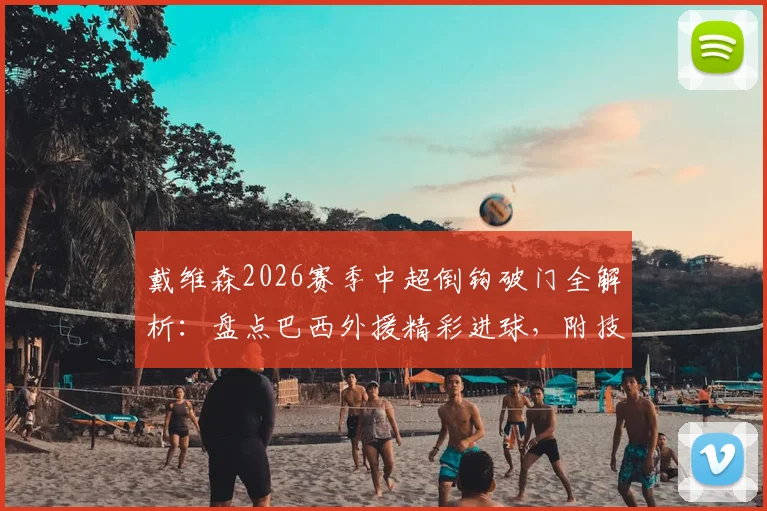 戴维森2026赛季中超倒钩破门全解析:盘点巴西外援精彩进球,附技术分析与高清回放