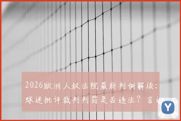 2026欧洲人权法院最新判例解读：球迷批评裁判判罚是否违法？言论自由边界分析