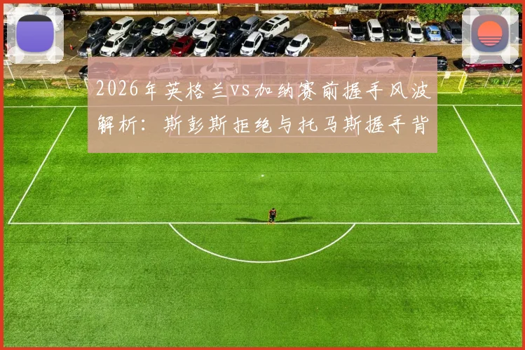 2026年英格兰vs加纳赛前握手风波解析:斯彭斯拒绝与托马斯握手背后原因及其对球队氛围的深远影响探讨