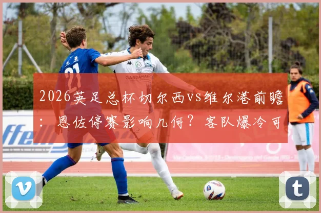 2026英足总杯切尔西vs维尔港前瞻:恩佐停赛影响几何?客队爆冷可能及蓝军轮换看点分析